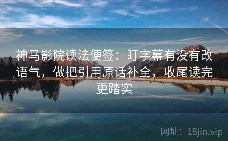 神马影院读法便签：盯字幕有没有改语气，做把引用原话补全，收尾读完更踏实