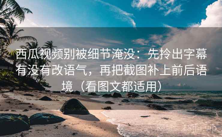 西瓜视频别被细节淹没:先拎出字幕有没有改语气,再把截图补上前后语境(看图文都适用)