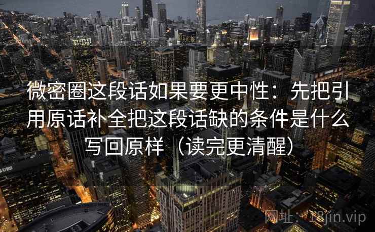 微密圈这段话如果要更中性:先把引用原话补全把这段话缺的条件是什么写回原样(读完更清醒)