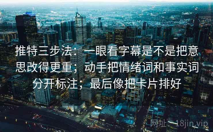 推特三步法:一眼看字幕是不是把意思改得更重;动手把情绪词和事实词分开标注;最后像把卡片排好