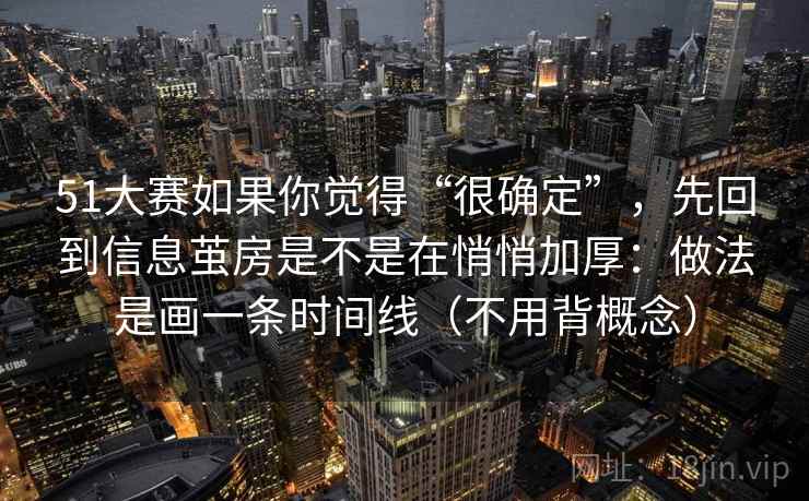 51大赛如果你觉得“很确定”,先回到信息茧房是不是在悄悄加厚:做法是画一条时间线(不用背概念)