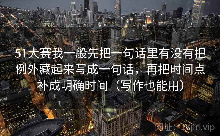 详细阅读:51大赛我一般先把一句话里有没有把例外藏起来写成一句话,再把时间点补成明确时间(写作也能用) 51大赛我一般先把一句话里有没有把例外藏起来写成一句话,再把时间点补成明确时间(写作也能用)