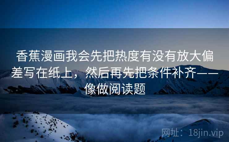 香蕉漫画我会先把热度有没有放大偏差写在纸上,然后再先把条件补齐——像做阅读题