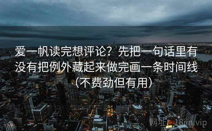 详细阅读:爱一帆读完想评论?先把一句话里有没有把例外藏起来做完画一条时间线(不费劲但有用) 爱一帆读完想评论?先把一句话里有没有把例外藏起来做完画一条时间线(不费劲但有用)