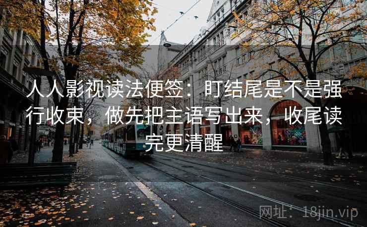 人人影视读法便签:盯结尾是不是强行收束,做先把主语写出来,收尾读完更清醒